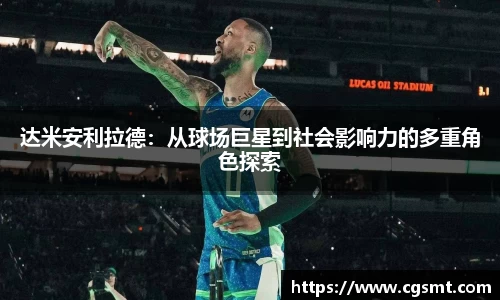 达米安利拉德：从球场巨星到社会影响力的多重角色探索