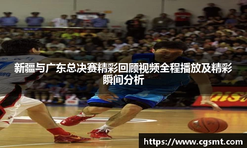 新疆与广东总决赛精彩回顾视频全程播放及精彩瞬间分析