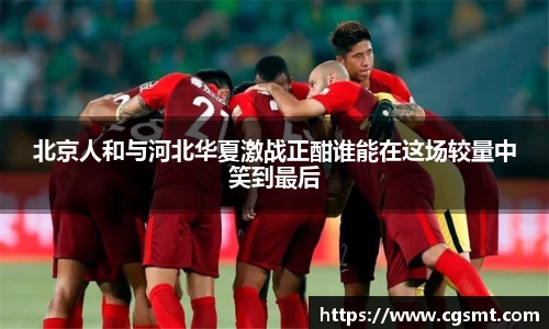 北京人和与河北华夏激战正酣谁能在这场较量中笑到最后