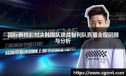 国际赛精彩对决韩国队迎战智利队直播全程回顾与分析