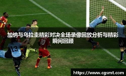 加纳与乌拉圭精彩对决全场录像回放分析与精彩瞬间回顾