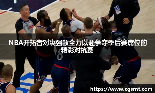 NBA开拓者对决强敌全力以赴争夺季后赛席位的精彩对抗赛