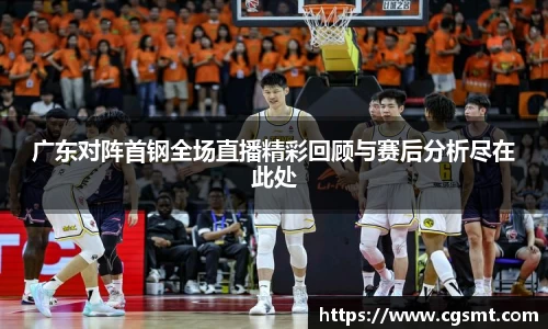 广东对阵首钢全场直播精彩回顾与赛后分析尽在此处