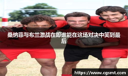 桑纳菲与布兰激战在即谁能在这场对决中笑到最后