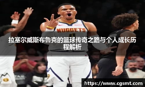 拉塞尔威斯布鲁克的篮球传奇之路与个人成长历程解析
