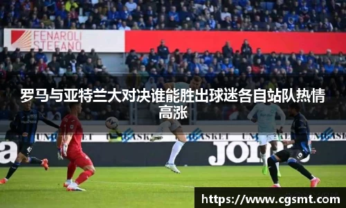 罗马与亚特兰大对决谁能胜出球迷各自站队热情高涨