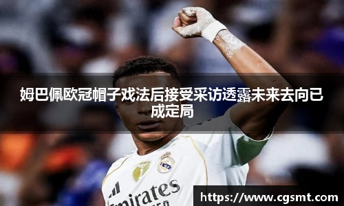 姆巴佩欧冠帽子戏法后接受采访透露未来去向已成定局