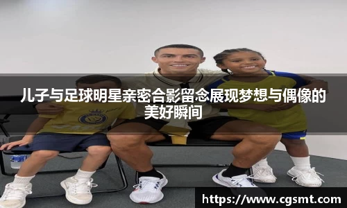 儿子与足球明星亲密合影留念展现梦想与偶像的美好瞬间