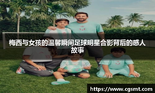 梅西与女孩的温馨瞬间足球明星合影背后的感人故事