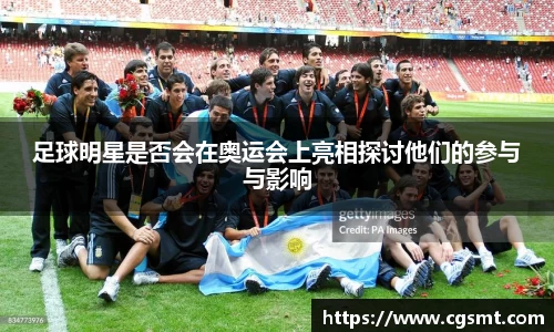 足球明星是否会在奥运会上亮相探讨他们的参与与影响